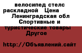 велосипед стелс раскладной › Цена ­ 5 500 - Ленинградская обл. Спортивные и туристические товары » Другое   